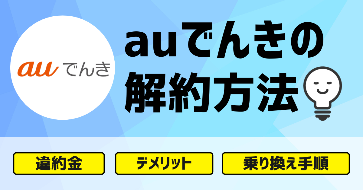 auでんきの解約方法は？違約金やデメリットから乗り換え手順まで徹底